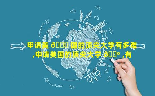 申请美 🐈 国的顶尖大学有多难,申请美国的顶尖大学 🌺 ,有多难